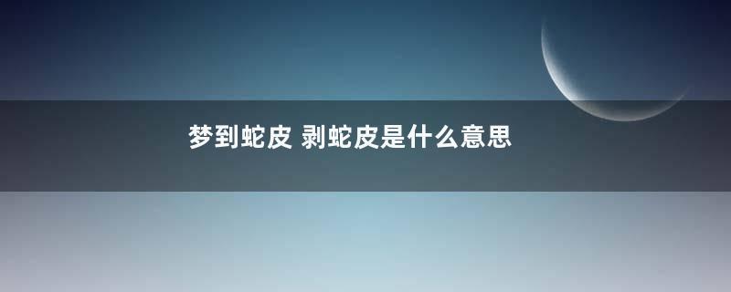 梦到蛇皮 剥蛇皮是什么意思
